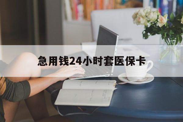 金昌急用钱24小时套医保卡(急用钱套医保卡怎么套出来现金)