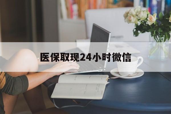 金昌医保取现24小时微信(医保取现24小时微信联系方式)
