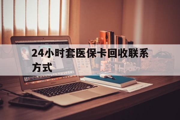 金昌24小时套医保卡回收联系方式(24小时套医保卡回收联系方式中介)