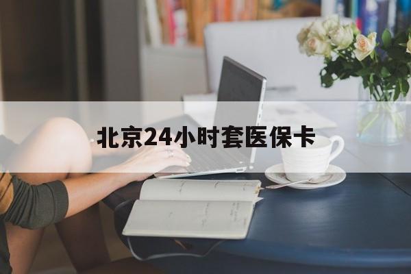 金昌24小时套医保卡(北京医保卡优惠政策)