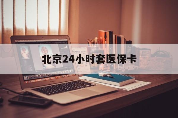 金昌24小时套医保卡(北京医保卡使用指南)