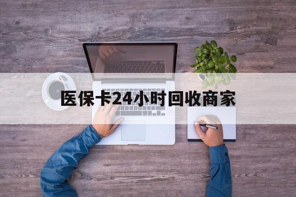 金昌医保卡24小时回收商家(医保卡回收电话)