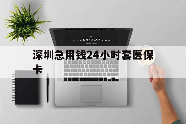 金昌深圳急用钱24小时套医保卡(深圳24小时套社保卡)