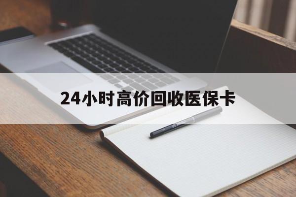 24小时高价回收医保卡(有回收医保卡的吗)