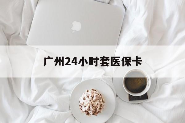 金昌广州24小时套医保卡(广州哪里有套医保卡地方)