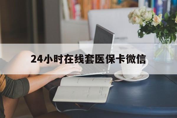 金昌24小时在线套医保卡微信(24小时在线套医保卡微信中介)