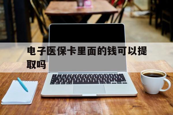 金昌电子医保卡里面的钱可以提取吗(电子医保卡能使用医保余额吗)
