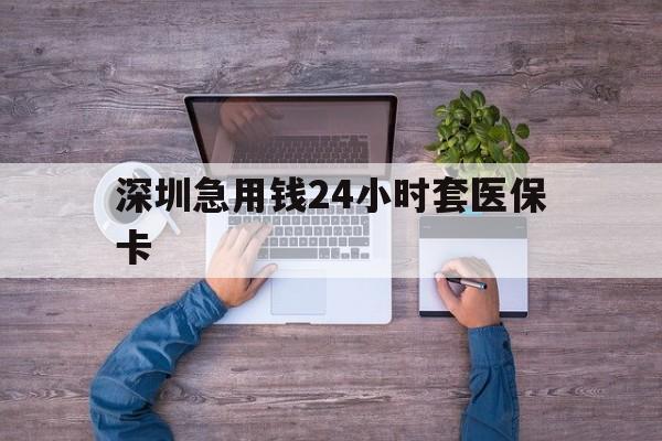金昌深圳急用钱24小时套医保卡(深圳医保24小时在线咨询)