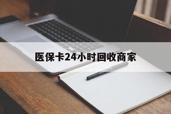 金昌医保卡24小时回收商家(医保卡24小时回收商家会知道吗)