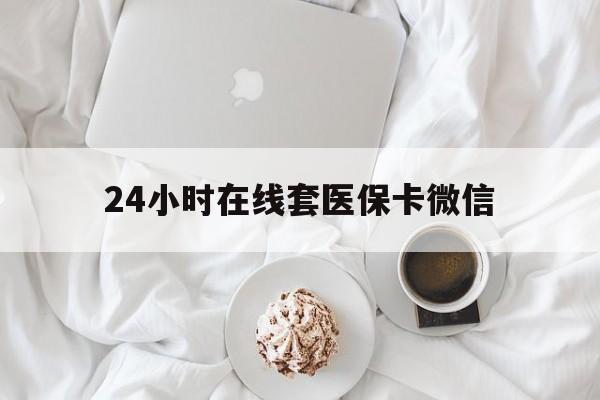 金昌24小时在线套医保卡微信(24小时在线套医保卡微信能用吗)