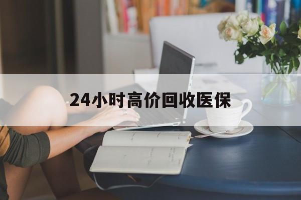 金昌24小时高价回收医保(24小时高价回收医保小额)