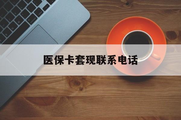 金昌医保卡套现联系电话(24小时套医保卡联系方式)
