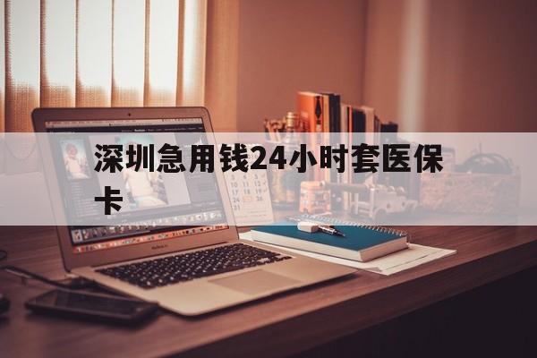 金昌深圳急用钱24小时套医保卡(深圳急用钱套医保卡联系方式)