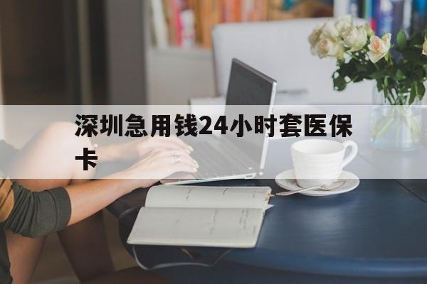 金昌深圳急用钱24小时套医保卡(深圳医保卡提取现金方法)