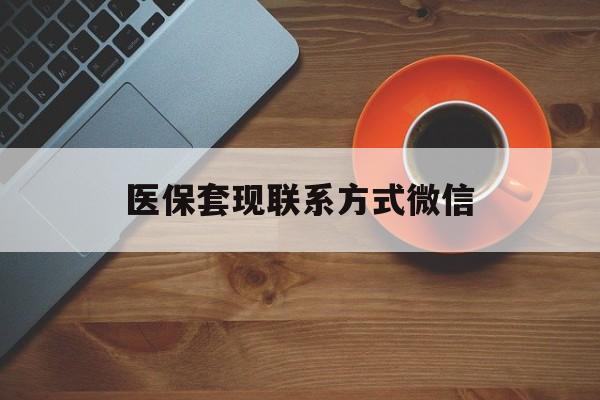 金昌医保套现联系方式微信(医保卡提现套取微信)