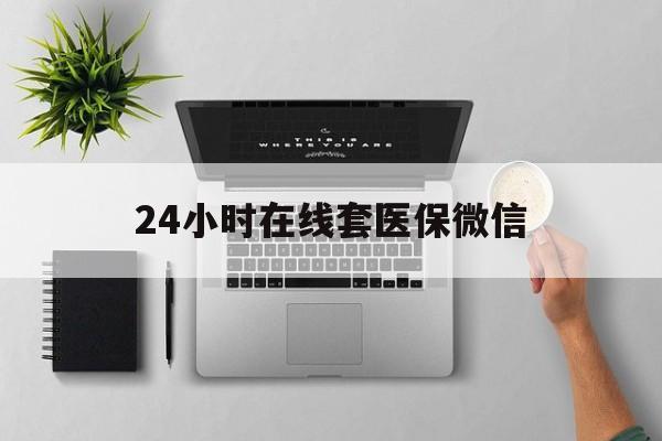 金昌24小时在线套医保微信(24小时在线套医保微信300)