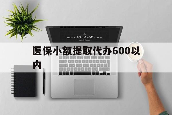 医保小额提取代办600以内(医保小额提取代办600以内微信) 医保小额提取代办600以内(医保小额提取代办600以内微信)