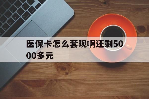 金昌医保卡怎么套现啊还剩5000多元(医保卡咋套现)