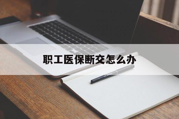 金昌职工医保断交怎么办(职工医保断交怎么办能报销吗)