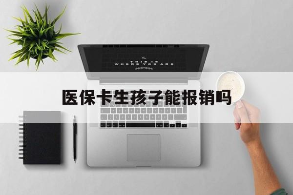 金昌医保卡生孩子能报销吗(医保卡生孩子报销范围)