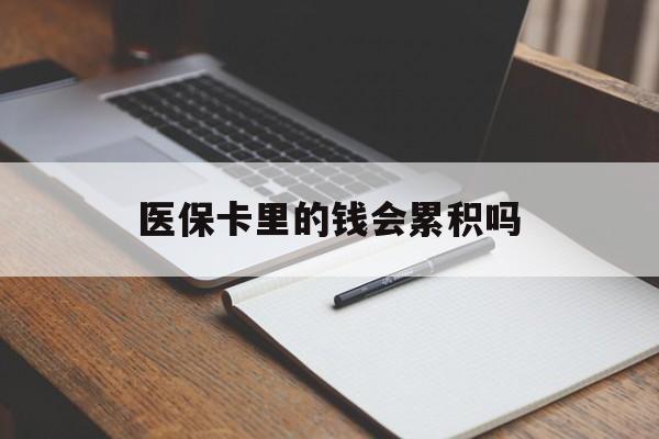 金昌医保卡里的钱会累积吗(医保卡账户的钱会累积么)